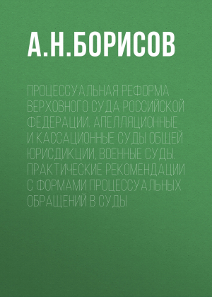 обложка книги Процессуальная реформа Верховного суда Российской Федерации. Апелляционные и кассационные суды общей юрисдикции, военные суды. Практические рекомендации с формами процессуальных обращений в суды - Александр Борисов