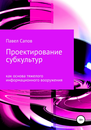 обложка книги Проектирование субкультур как основа тяжелого информационного вооружения - Павел Сапов