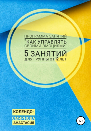 обложка книги Программа занятий «Как управлять своими эмоциями» 5 занятий. Для группы от 12-ти лет - Анастасия Колендо-Смирнова