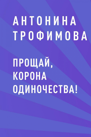 обложка книги Прощай, корона одиночества! - Антонина Трофимова