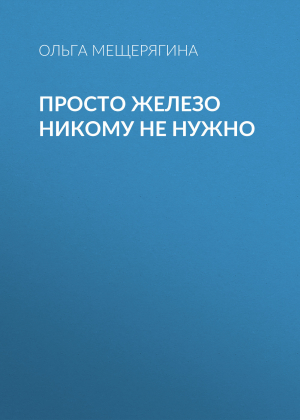 обложка книги Просто железо никому не нужно - Ольга Мещерягина