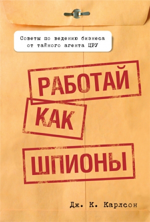 обложка книги Работай как шпионы - Дж. К. Карлсон