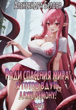 обложка книги Ради спасения мира я готов вдуть даже демону! Том 2 (СИ) - Александра Белова