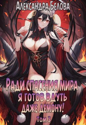 обложка книги Ради спасения мира я готов вдуть даже демону! Том 3 (СИ) - Александра Белова