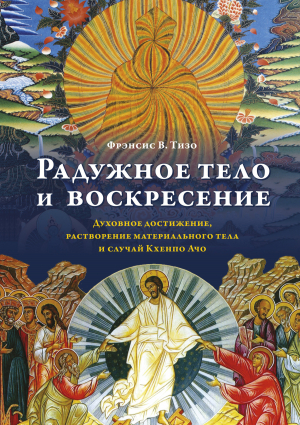 обложка книги Радужное тело и воскресение. Духовное достижение, растворение материального тела и случай Кхенпо Ачо - Фрэнсис Тизо+