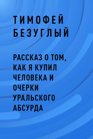 обложка книги Рассказ о том, как я купил человека и очерки уральского абсурда - Тимофей Безуглый