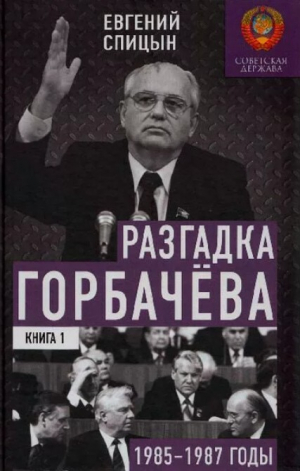 обложка книги Разгадка Горбачева (От "ускорения" к "перестойке" 1985-1987 годы, Книга 1) - Евгений Спицын