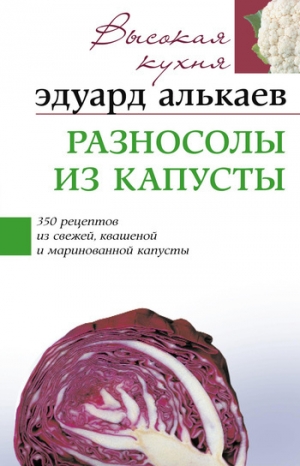 обложка книги Разносолы из капусты. 350 рецептов из свежей, квашеной и маринованной капусты - Эдуард Алькаев