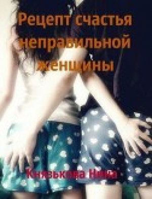 обложка книги Рецепт счастья неправильной женщины (СИ) - Нина Князькова