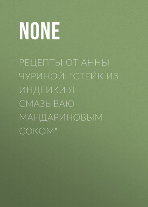 обложка книги Рецепты от Анны Чуриной: «Стейк из индейки я смазываю мандариновым соком» - Коллектив авторов (Семь Дней Тв-программа)