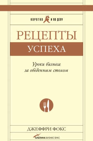 обложка книги Рецепты успеха. Уроки бизнеса за обеденным столом - Джеффри Дж. Фокс