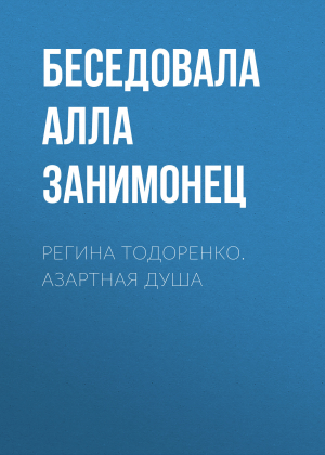 обложка книги РЕГИНА ТОДОРЕНКО. АЗАРТНАЯ ДУША - Беседовала Алла Занимонец