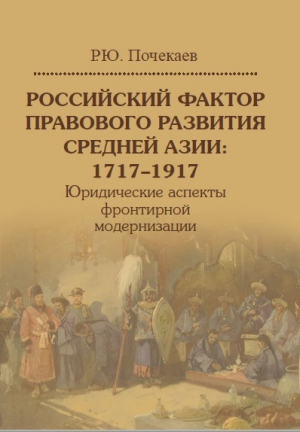 обложка книги Российский фактор правового развития Средней Азии: 1717–1917. Юридические аспекты фронтирной модернизации - Роман Почекаев