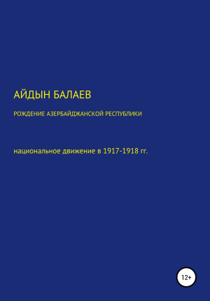 обложка книги Рождение Азербайджанской Республики: национальное движение в 1917-1918 гг. - Айдын Балаев