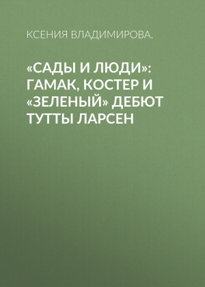 обложка книги «Сады и люди»: Гамак, костер и «зеленый» дебют Тутты Ларсен - Ксения ВЛАДИМИРОВА.