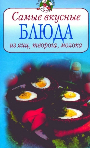 обложка книги Самые вкусные блюда из яиц, творога, молока - Всё Сами