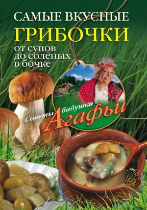 обложка книги Самые вкусные грибочки. От супов до соленых в бочке - Агафья Звонарева