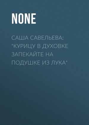 обложка книги Саша Савельева: «Курицу в духовке запекайте на подушке из лука» - Коллектив авторов (Семь Дней Тв-программа)