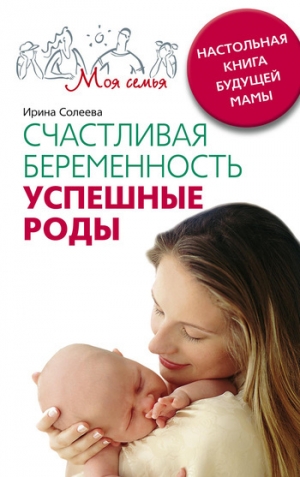 обложка книги Счастливая беременность. Успешные роды. Настольная книга будущей мамы - Ирина Солеева