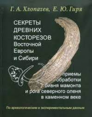 обложка книги Секреты древних косторезов Восточной Европы и Сибири: приемы обработки бивня мамонта и рога северного оленя в каменном веке - Евгений Гиря