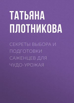 обложка книги Секреты выбора и подготовки саженцев для чудо-урожая - Татьяна Плотникова