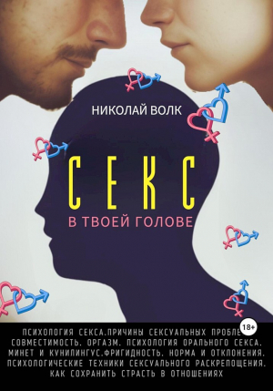 обложка книги Секс в твоей голове. Психология секса. Причины сексуальных проблем. Совместимость. Оргазм. Минет. Кунилингус. Фригидность. Норма и отклонения. Техники сексуального раскрепощения. Как сохранить страсть в отношениях - Николай Волк