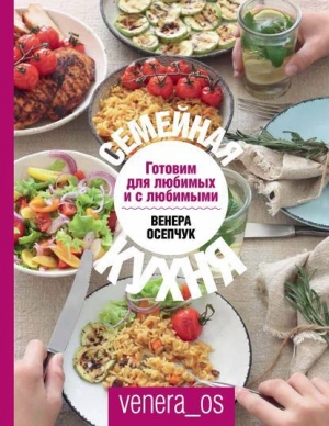 обложка книги Семейная кухня. Готовим для любимых и с любимыми - Венера Осепчук