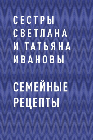 обложка книги Семейные рецепты - сестры Светлана и Татьяна Ивановы
