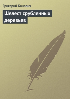 обложка книги Шелест срубленных деревьев - Григорий Канович