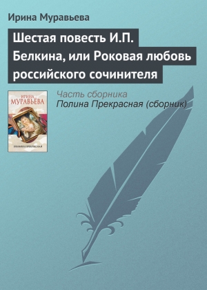 обложка книги Шестая повесть И.П. Белкина, или Роковая любовь российского сочинителя - Ирина Муравьева
