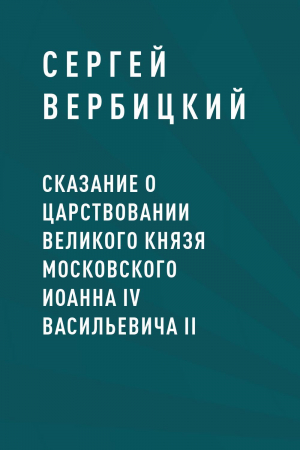 обложка книги Сказание о царствовании великого князя московского Иоанна IV Васильевича II - Сергей Вербицкий