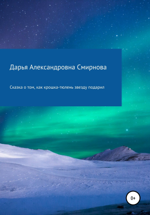 обложка книги Сказка о том, как крошка-тюлень звезду подарил - Дарья Смирнова