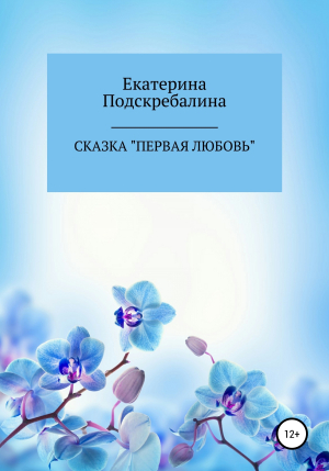обложка книги Сказка «Первая любовь» - Екатерина Подскребалина