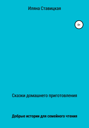 обложка книги Сказки домашнего приготовления - Иляна Ставицкая