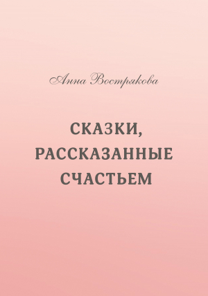обложка книги Сказки, рассказанные счастьем - Анна Вострякова