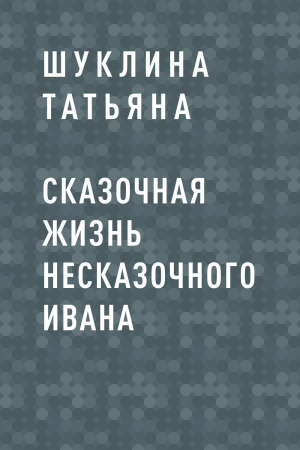 обложка книги Сказочная жизнь несказочного Ивана - Шуклина Татьяна