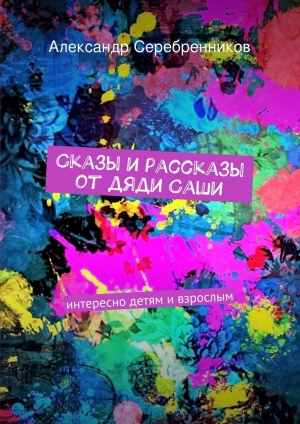 обложка книги Сказы и рассказы от дяди Саши - Александр Серебренников