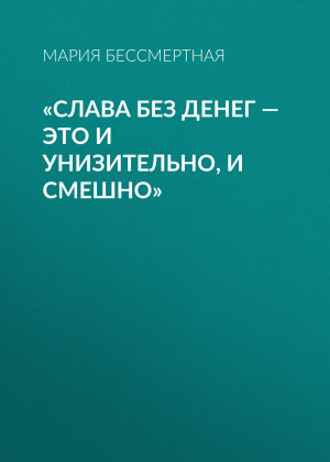 обложка книги «Слава без денег – это и унизительно, и смешно» - Мария Бессмертная