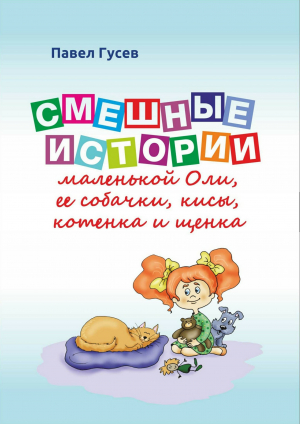 обложка книги Смешные истории маленькой Оли и ее собачки, кисы, котенка и щенка - Павел Гусев