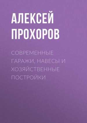 обложка книги Современные гаражи, навесы и хозяйственные постройки - Алексей Прохоров