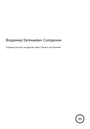 обложка книги Создание русского государства. Иван Третий и его сын Василий - Владимир Солодихин