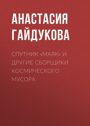 обложка книги Спутник «Маяк» и другие сборщики космического мусора - Анастасия Гайдукова