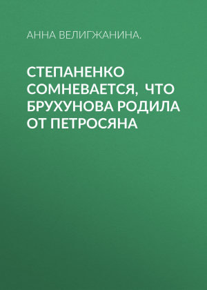 обложка книги Степаненко сомневается, что Брухунова родила от Петросяна - Анна ВЕЛИГЖАНИНА.