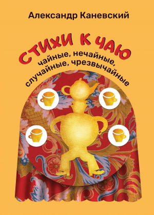 обложка книги Стихи к чаю: чайные, нечайные, случайные, чрезвычайные - Александр Каневский