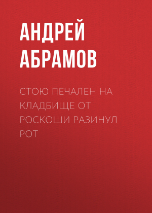 обложка книги Стою печален на кладбище от роскоши разинул рот - Андрей АБРАМОВ