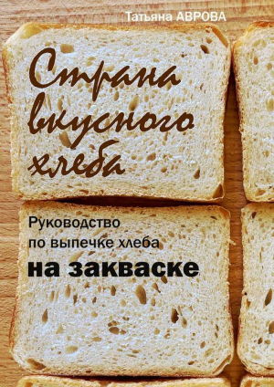 обложка книги Страна вкусного хлеба. Руководство по выпечке хлеба на закваске - Татьяна Аврова