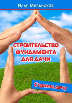 обложка книги Строительство фундамента для дачи - Илья Мельников
