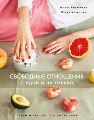 обложка книги Свободные отношения с едой и не только. Рецепты для тех, кто любит себя - Анна Киселева
