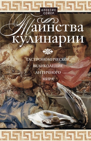 обложка книги Таинства кулинарии. Гастрономическое великолепие Античного мира - Алексис Бенуа Сойер