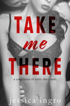 обложка книги Take Me There: A Collection of Short Erotic Reads - Jessica Ingro